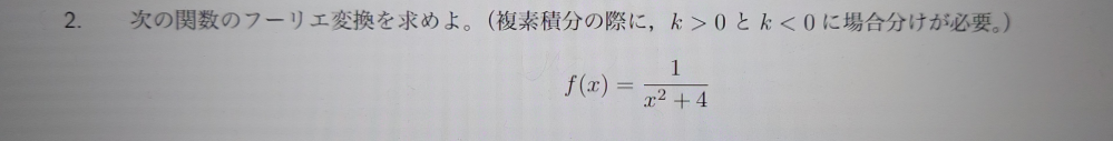 関数f(x)=1/((x^2)+4)のフーリエ変換を求める問題です。(複素積分の際にk>0，k<0に場合分けが必要)途中式も含めて教えてください。 宜しくお願い致します。