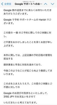 飲食店、Googleから予約をしたのに、店に確認したところ予約ができていないし、そもそも予約を受けていないですと言われました。 私と同じように予約したのにできていないと言われる人がいたら不便だろうと思い、Googleへ予約ができていなかった旨を連絡したら、画像のようなメールが来ました。
予約ができていなかっただけで、私は金銭の損害はありませんでしたし、金額も中途半端なので、これはフィッシング...