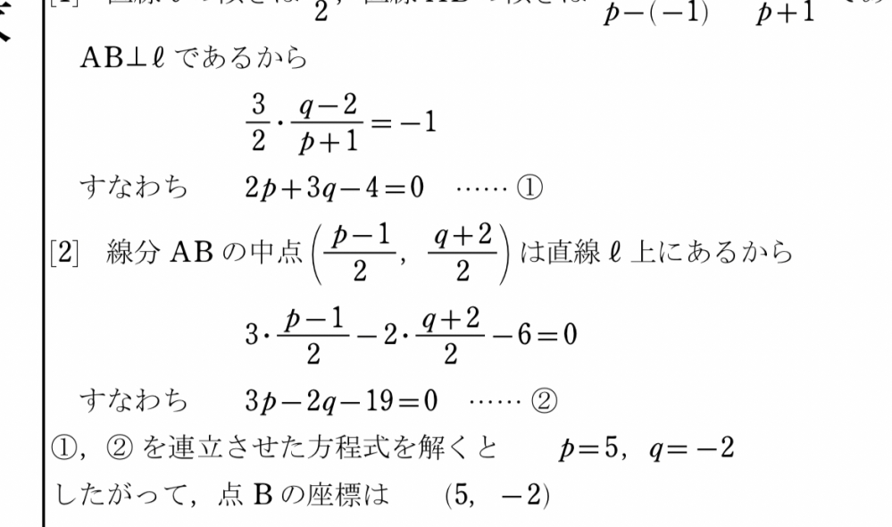 数学IIの直線の方程式の問題について質問です。線分の中点と対称の点Bの座標は求めて、 2p+3q-19=0と3p -2q-19まで求めましたが、その先の連立させての式の解き方がわかりません。わかる方お願いします。 これが答えになります。 よろしくお願いします