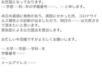 コロナにかかったので大学の教授に公欠メールを出したいのですが、こんな感じで大丈夫でしょうか？ あと中間テスト出れなくなったのでその分の成績はどうなるのか教授に聞きたいです。どのような文章にすれば良いでしょうか？

なにかの文字が引っかかって送れないので、スクショです。
すみません。