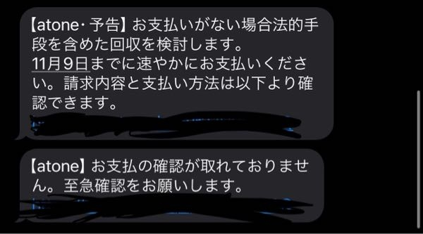 atoneの支払い滞納について 自業自得などのそもそも論は当人も既に痛感しておりますのでお控え頂けましたら幸いです。 atoneの8月,9月分（計8万程）の支払いを現在まで滞納してしまっている状態です。 そして本日11月9日までに支払いをといった旨のメールが届いたのですが10日にお給料が入る為に9日までには支払い不可能なのですが10日でも大丈夫でしょうか…？ atoneに電話をしようと思ったのですがHPに支払日のご連絡は不要との記載がありできておりません。 メールには法的手段を含めた回収をと書いておりますがどのような回収方法を取られるのでしょうか？ なるべく身内にはバレたくない為、もし知ってる方がいましたらご教授頂けますと幸いです。
