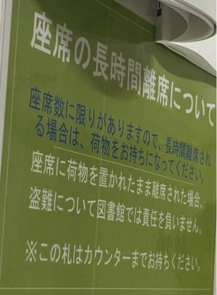 図書館でこのような張り紙があったんですけど、これは長時間離席してもいいけど荷物は持っていけということなのか、そもそも長時間離席するなという意味なのか、どちらですか？