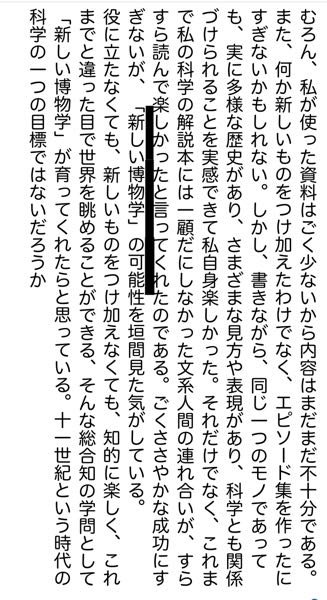 国語の問題です。やっぱ分からなかったので教えてくださいm(_ _)m記号を選択する問題です。 傍線部の「『新しい博物学』の可能性」とはどういう可能性か。次の中から一つ選び、記号で答えよ。 ア、「新しい博物学」が科学の楽しさをみんなの手に取り戻してくれるかもしれないという可能性。 イ、「博物学」が今までになかった新しい学問として確立されるかもしれないという可能性。 ウ、「新しい博物学」はモノをめぐる知的な営みをつなぎ合わせられるかもしれないという可能性。 エ、「博物学」は「科学と文学」の融合において新しい力を発揮できるかもしれないという可能性。