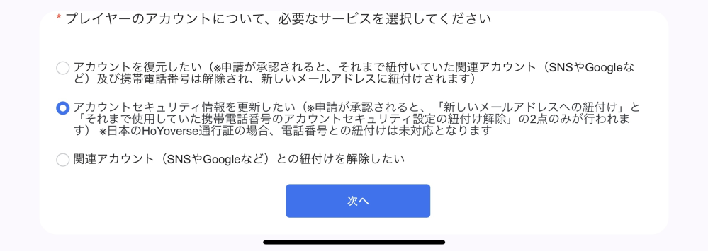 至急です！！！ 今のGmailがアカウントが消えてしまって変更できないため、HoYoverse通行証アカウント問題申請フォームでメールアドレスを新しいのに変えようと思っているのですがこの3つのうちどれを選択すればいいのでしょうか？？ 変えたいのはメールアドレスだけです。