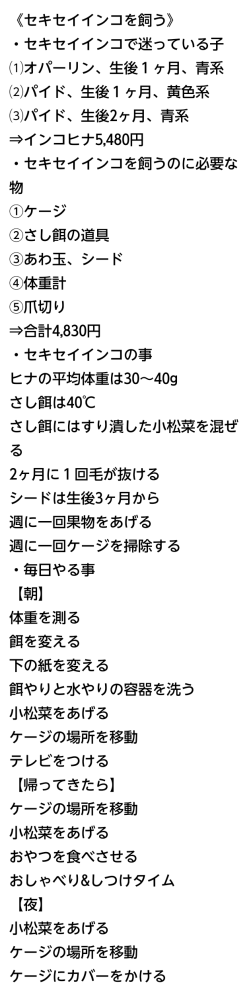 私は小6女子です。私はセキセイインコが飼いたいのですが、お母さんが反対されました。お母さんは 『セキセイインコなんて今必要ないでしょ。だいたいセキセイインコなんて飼ってどうするの❓もうすぐ英検なんだから、そんな事考えてないで勉強しなさい！』 と言われました。私はペットを飼った事がなく、ずっと飼ってみたいと思ってました。この事を友達に相談したら、初心者にはセキセイインコがいいし費用もあまりかからないからオススメと言われました。そしてセキセイインコについて色々調べて初めてこれだけはどうしても飼いたいと思いました。私の場合、ペットを反対された時の説得方法ってないんですか？説得方法を教えて下さいm(_ _)mちなみにこの画像はセキセイインコの事を調べて分かった事をまとめたやつです。