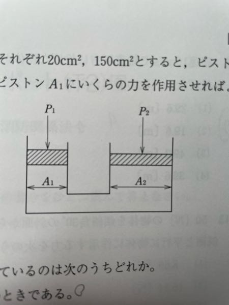 下図において，A1A2の断面積をそれぞれ20㎡,150㎡とすると，ピストン A2で，200Nの物体を持ち上げるにはピストンA1にいくらの力を作用させればよいか。 正しい答えを選べ。 (1) 261.7[N] (2) 1500 [N] (3)26.7 [N] (4)15 [N] この問題が、わかりません。 ご回答よろしくお願いします。