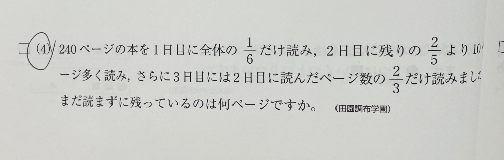 小学6年生の算数です。 小学生にわかりやすく解説して下さい。 240ページの本を1日目に全体の6分の1だけ読み、2日目に残りのより5分の2より10ぺ ージ多く読み、さらに3日目には2日目に読んだページ数の3分の2だけ読みました。 まだ読まずに残っているのは何ページですか。