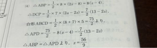 中学生の数学の問題です。 写真はある問題の解説なのですが、 三角形ABP ＝三角形APDということは、 75/2-8(X-4)-7/2(13-2X)＝4(2X-8) という式でXを求めればよいのだろう、ということはわかったのですが、その式を何度計算しても答えであるX=56/9にたどり着けません。 そもそも式の考え方が違うのでしょうか。 どなたか途中式など教えていただけませんか。