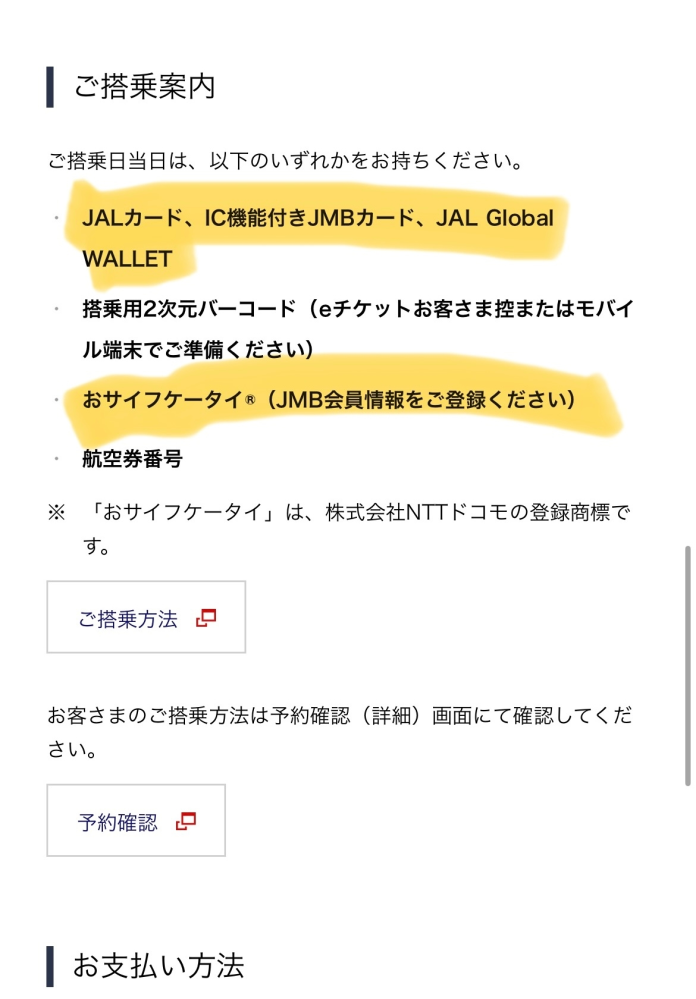 JALのJALカードについて質問です。 初めてJALの飛行機に乗りますが 下記のように記載がありました。 ①JALカードを持ってないと乗れないのでしょうか？ 今は予約飲み完了しており、支払いはまだしておりません。 ②指定のカードで年会費がかからないカードはありますか？ ご教授お願いいたします。 下記文章↓ ご搭乗案内 ご搭乗日当日は、以下のいずれかをお持ちください。 JALカード、IC機能付きJMBカード、JAL Global WALLET 搭乗用2次元バーコード（eチケットお客さま控またはモバイル端末でご準備ください） おサイフケータイ®（JMB会員情報をご登録ください） •航空券番号 ※ 「おサイフケータイ」は、株式会社NTTドコモの登録商標です。