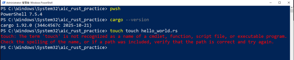 rustのインストール、設定について教えてください。 OS:windwos10でPowerShell 7.5.4、visual studio codeもインストールしましたが、 touchコマンド等打てずに、使用できません。 ご存じの方ご教授ください。宜しくお願い致します。 1.PS C:\Users\user> pwsh PowerShell 7.5.4 2.PS C:\Users\user> rustc --version rustc 1.92.0 (ded5c06cf 2025-12-08) 3.PS C:\Users\user> cargo --version cargo 1.92.0 (344c4567c 2025-10-21) コマンド cd aic_rust_practiceは使用でき、フォルダは作成できましたが、 touch hello_world.rsは出来ません。 PS C:\Users\user\aic_rust_practice> touch hello_world.rs touch: The term 'touch' is not recognized as a name of a cmdletfunctionscript fileor executable program. Check the spelling of the nameor if a path was includedverify that the path is correct and try again.