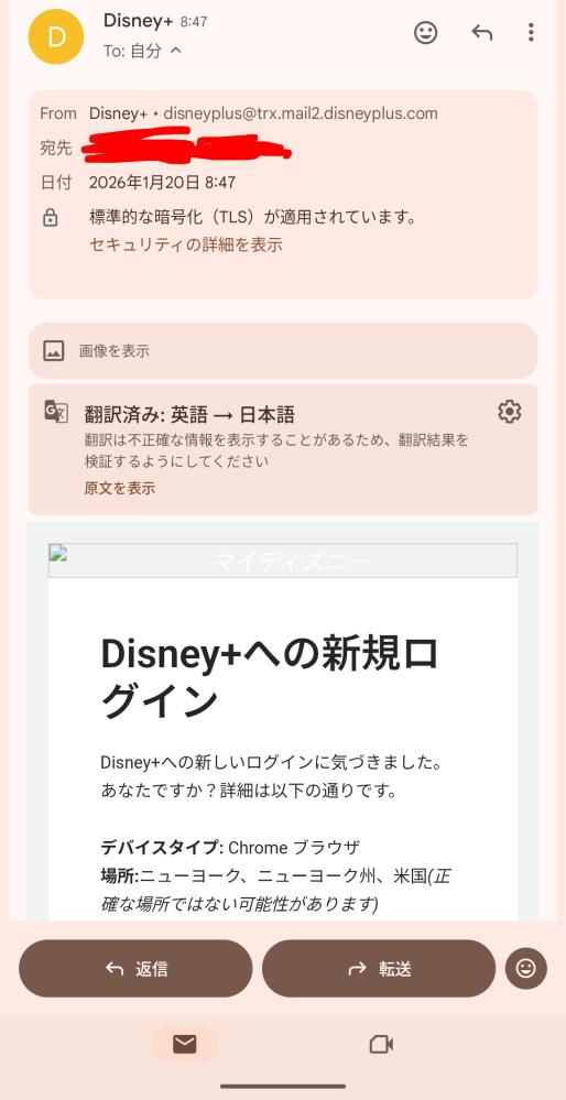 このメールは詐欺でしょうか ディズニープラスから ログインはあなたですか？ というメールが来ました。 私はログインしておらず、ログイン場所はニューヨーク州でした。 メールアドレスが disneyplus@trx.mail2.disneyplus.com でした。 disneyplus.com だった為、そのURLからログインしてしまいました。 パスワードを変更した後怖くなった為、アカウント削除をしました。 フィッシング詐欺でしょうか。 ご回答よろしくお願い致します。