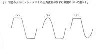 トランジスタの出力波形がひずむ原因について 大学の実験でトランジスタの増幅回路というものをやったのですが、レポート課題にトランジスタの出力波形がひずむ原因をこたえる問題がありまして…。
先生は教科書に書いているといっているのですが、どうしても見つけることができません。
ほかの実験班の人もわからなくて先生の説明もよくわからないので教えていただけないでしょうか。