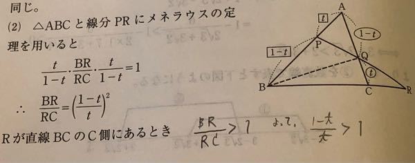 高校数学の質問です。画像の三角形ABCと線分PRにメネラウスの定理を用いると、 BR/RC=(1-t)^2/t^2 Rが直線BCのC側にあるとき、BR/RC>1と判断するとありますが、分かりません。どういう理由で1より大きいと分かったのでしょうか？ 回答よろしくお願いします。