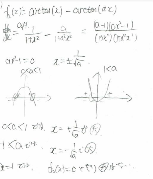 大学数学の質問です f(x)=aratan(x)-arctan(ax)としたとき、f(x)が最大となるxを求めろと言う問題で、f(x)を微分した後にaの場合分けが0<a<1とa>1になってました。 どなたか解説をお願いしたいです。