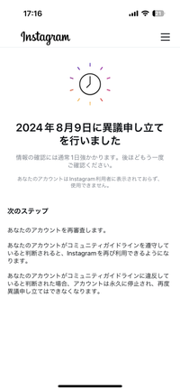 【緊急】インスタについてです。
先日、サブ垢が急に一時停止されログアウトし新しくアカウントを作ったのですがその日にその垢も一時停止になりました。 昨日異議申し立てしたのですが、未だにメールも何も来ません。

アカウントに戻ることは出来ないのでしょうか。