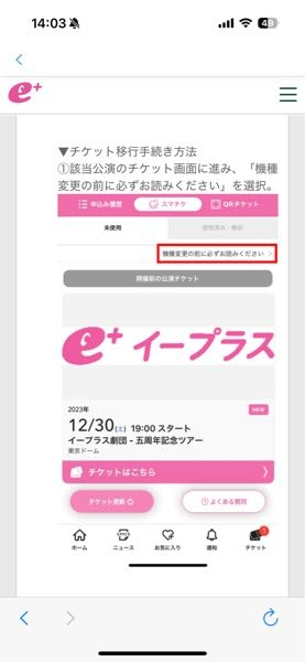 【大至急】 イープラスでスマチケを購入したのですが、機種変更をしてしまいチケットが消失しました、よくあるご質問をみたところ、チケットを復活できる方法があるようなのですが、下記の画像で「機種変更の前に必ずお読みくだい」という文字を押すようなのですが、私の画面には表示していなく、問い合わせ電話をしようとしたところ混みあっていて繋がりませんでした。解決方法がわかる方教えて欲しいです。 一応問い合わせメールもしました。