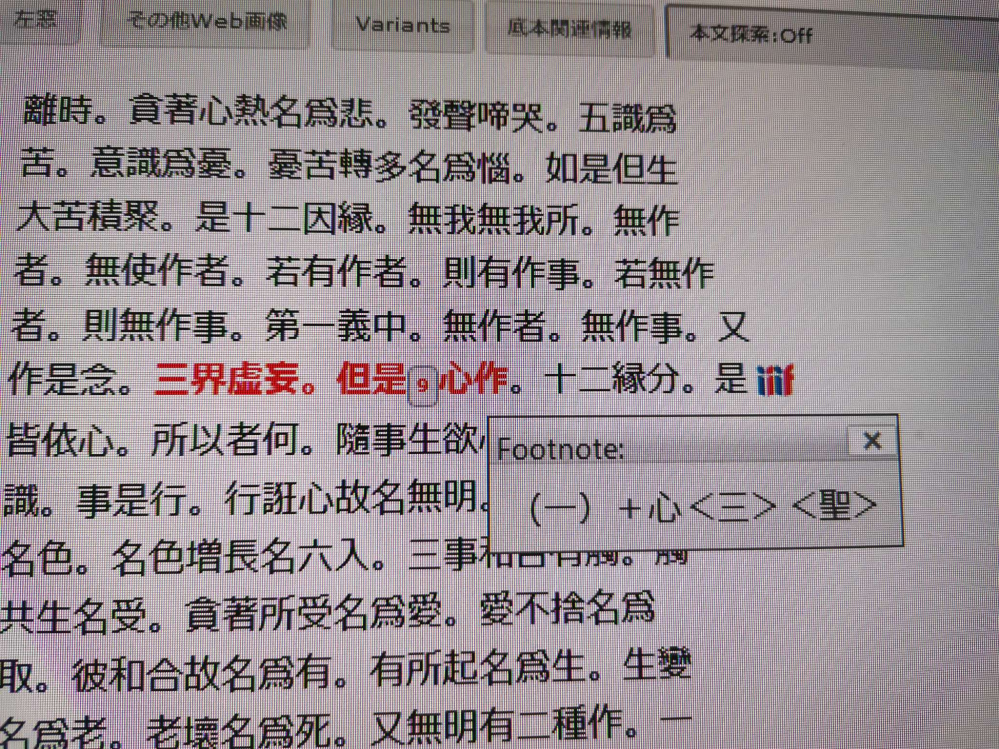 【SAT大正新脩大藏經テキストデータベースの「FOOTNOTE（脚注）」の見方】 ㅤ 大正新脩大藏經で検索すると時折ボタンが有り、押すと「FOOTNOTE」と表示されるのですが、表示される内容の意味が分かりません。 たとえば添付画像の場合、 「“心”の前に「一」の文字が入ることがある」 みたいな意味なのでしょうか？ （その場合「三」と「聖」は何を表しているのでしょうか……？） よろしくお願いいたします。