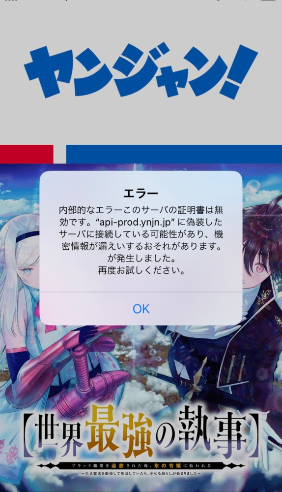 漫画アプリのヤンジャンを開いたら 内部的なエラー このサーバの証明書は無効です。“api-prod.ynjn.jp”に装したサーバに接続している可能性があり、機密情報が漏えいするおそれがあります。 と出ました。これはつまりどういうことで、何が起こったのですか？ しばらくすれば治ると思うのでとりあえず時間を置こうとは思っています。