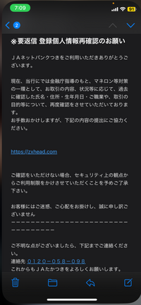 JAのネットバンクのフィッシングメールと疑われるものが自身のところにも送られてきて、多発していると公式ホームページに記載されており、 例文なども載せられていたのですが自身に送られてきたメールの文章に当てはまるものがなく、メールに記載されている電話番号も公式のものであり、本当なのかがわかりません。