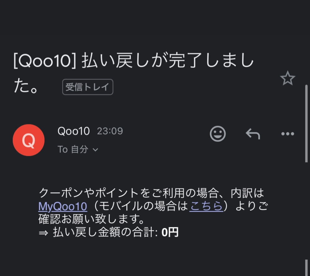 今日qoo10でカラコンを買った際に違うカラーわかってしまったので、返品したら、「支払い完了メール」がきました。 でも、払い戻し金額の合計が0円だったのは、 後日返金されるからですか？ それとも返金はされませんか？Qmoneyにも、入っていませんでした。PayPayでこうにゅうしました。 それと、返品のような形ではなく、カラーの変更？みたいなところを押しました（カラーはまだ選択してない） この場合は、今のメガ割りでの値段で買えますか？