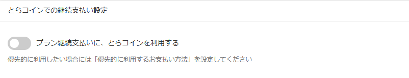 fantiaのプラン継続支払いについて質問です。 今日初めてfantiaで５００円のプランをとらコインで購入したのですが、来月には無料プランへダウングレードするつもりです。その場合、プロフィールメニューにある「とらコインでの継続支払い設定」のところにある「プラン継続支払いに、とらコインを利用する」はこの画像の通りにしておけば自動支払いにはならないでしょうか？ クレカ、atoneの登録はしていません。