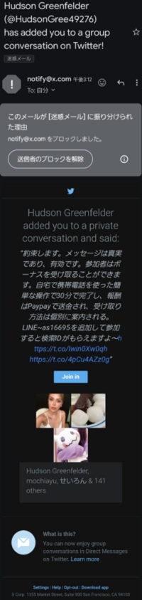 知らないメールが来て困っています。 Twitterのグループに入れられたと、X公式からではなく、初めて見る人からメールが届きました。Xでコミュニティか何かに入れられたのか、確認する方法をおしえてください。
また、ブロックしたのでもう大丈夫でしょうか？メールにあったリンクはタップしていません。