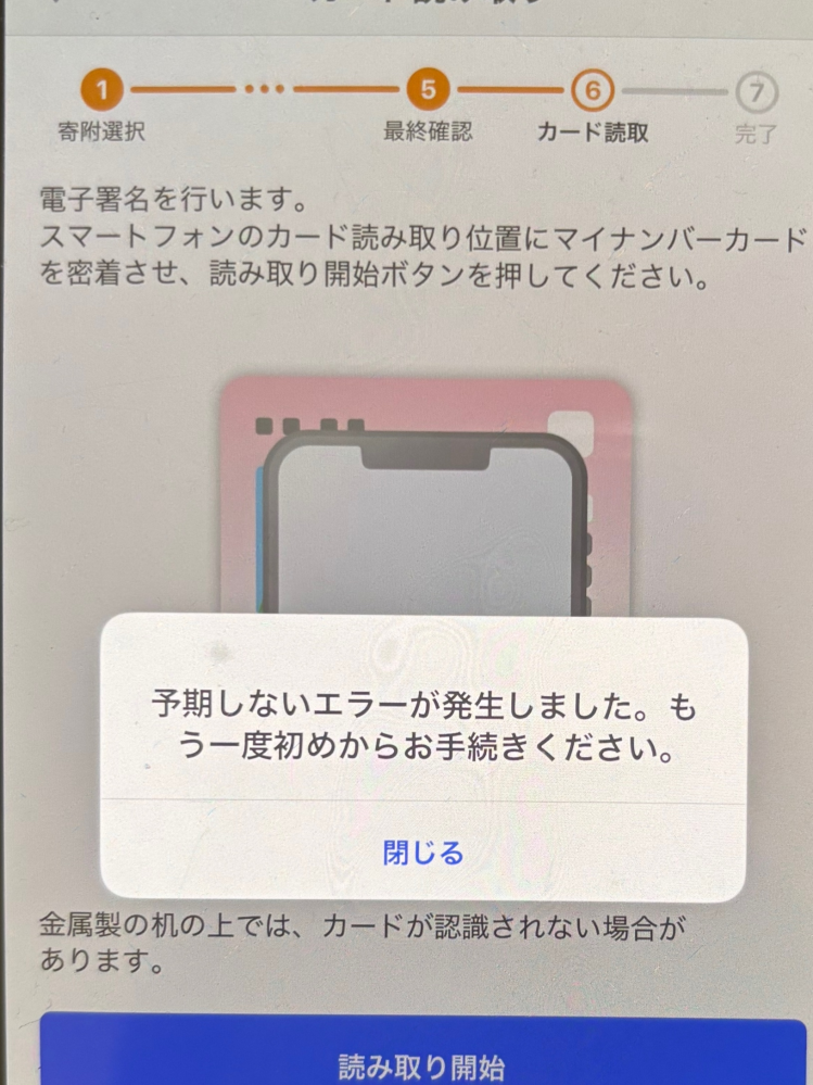 iPhone15でふるさと納税ワンストップオンライン申請をしようとしていますが、エラーが出ております。 マイナンバーを読み取る段階で下記の画面がでます。 マイナンバーは２回読み取り作業が要りますが、１回目はクリアでき読み取り成功します。 なぜか２回目で失敗となります。 他のサイトで調べた方法は全て試し、違う端末(iPhone12)からも挑戦しましたが、どの機種でも同じ場所で同じ画面がでます。 解決方法が知りたく、また相談窓口はマイナンバーの事務局でいいのでしょうか。