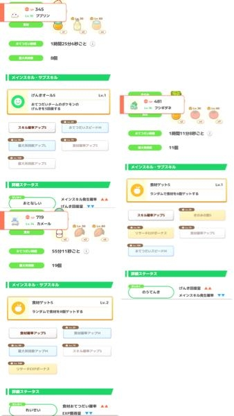 ポケモンスリープ歴3週間の初心者です 複数質問させて頂きます ①スキルタイプのポケモンの育成について質問させてください 添付の写真のププリンを捕まえることができました 夜になるにつれてチームのポケモンのげんきが0になることが多いため、ププリンをある程度育成しようと思います プリンまで進化させるのは最優先として、サブスキルのたねが1つあるのでスキル確率アップmにした方が良いでしょうか？ それともニンフィア、サーナイトを今後捕まえると見越して、サブスキルのたねを使用せずププリンをそれまでの繋ぎとして育てた方が良いでしょうか？ ②きのみタイプ、食材タイプ、スキルタイプの育てる優先順位について質問させてください 進化させる優先順位があるとしたら、きのみタイプ>食材タイプ>スキルタイプの順に各ポケモンの進化を目指すのが基本でしょうか？ ③各タイプのレベルを上げる目安について質問させてください きのみタイプ・スキルタイプはレベルを上げれるだけ上げる、食材タイプは基本30レベルまで育てればよいという認識は合っていますでしょうか？ 添付の写真のゼニガメを育てようと思っているのですが、レベル25で止めてミルク要因とするか、レベル30まで育ててカカオ要因とするかどちらが良いでしょうか？ また、添付の写真のフシギダネについて、レベル25で止めてミツ要因とするか、レベル30まで育ててトマト要因とするかどう判断すれば良いでしょうか？ そもそも質問に上げた上記3体は育ててよいポケモンなのかもお聞きしたいです 質問多くて申し訳ございません 回答お待ちしております