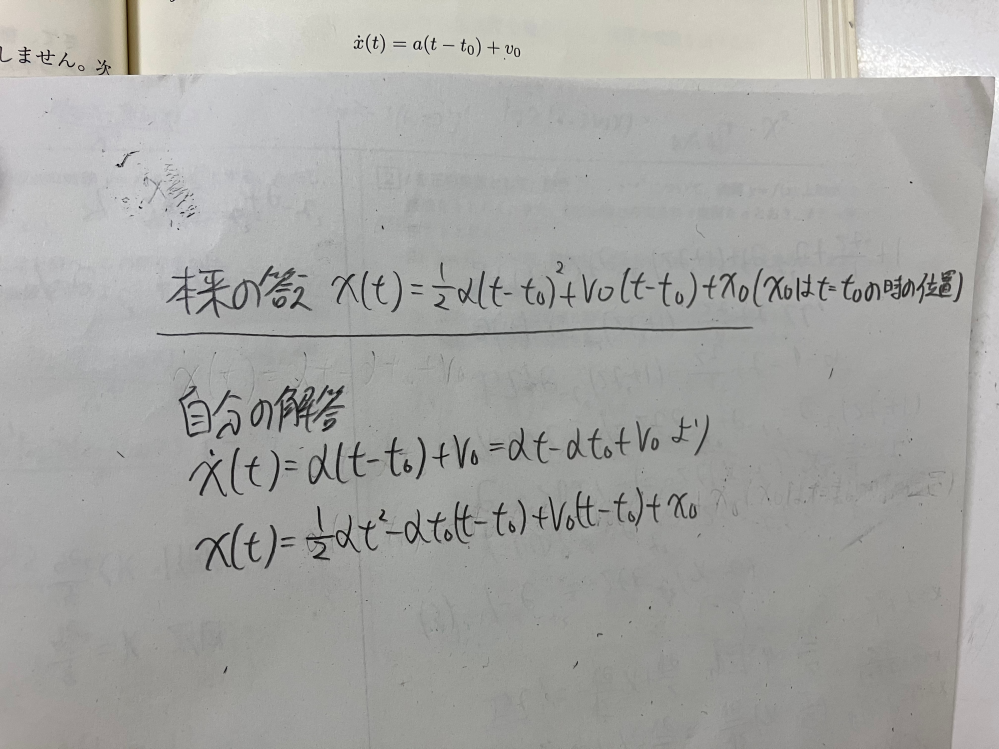 微積を使った物理についての質問です。下の画像の速度をtで積分し、xの位置を出したいです。 その時のテクニックとして、ただtで積分するのではなく(t-t0)と置いて、積分定数の部分をt0の時の位置とすると良いと参考書に書いてありました。 ですが、本来の答えと自分の計算した答えがどうしても合いません。tで微分する際、数3で習う一次式を塊とみて積分する方法を使えば答えはあったのですが、一次式を分配してから積分すると答えが違ってくるのです。 これはどうしてなのか分かりますでしょうか。 詳しい方、お願い致します。