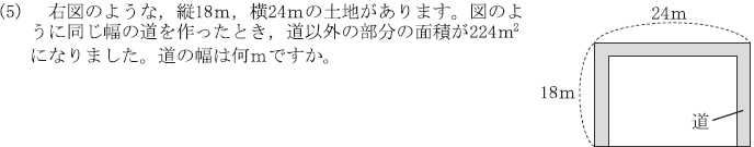 中学数学面積を求める問題の解説をお願いします 右図のような, 縦18m, 横24mの土地があります。 図のように同じ幅の道を作ったとき, 道以外の部分の面積が224m²になりました。道の幅は何mですか。 回答は、道の幅は4mです。 回答に至る解説をお願いします