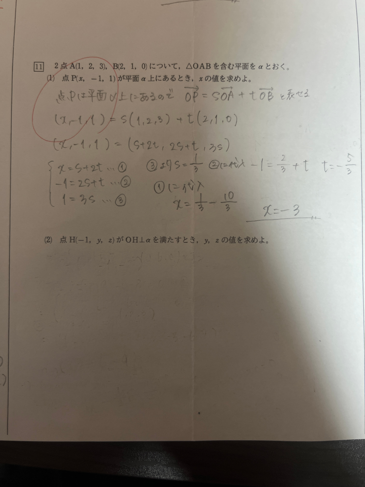 至急です‼️ 2点A(1,2,3)B(2,1,0)について、△OABを含む平面をα‬とおく。 (1)点P(x,－1,1)が平面α‬上にあるとき、xの値を求めよ。 (2)点H(－1,y,z)がOH⊥α‬を満たすとき、y,zの値を求めよ。 どうやって解くのか教えて欲しいです。(2)は外積を使わない(?)方法でお願いします