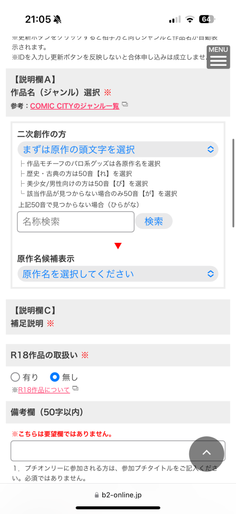 7月の星に願いをにサークル参加したいのですがわからないことがあります。 完全オリジナルのハンドメイド作品を頒布したいのですが、画像の説明に則って【が】を選択しようとするも、【が】が出てきません。 同様に、【れ】も【び】もでてこず、あいうえお順で1文字ずつ選択できるようになっているのですがが行は【が】だけがなく、【れ】も【び】も同じような感じです。 名称検索やその他色々試して見ましたがダメでした。単純に【が】がないので、問い合わせしたいのですが、問い合わせも既にサークル参加申し込み済みの方専用のようなフォームや、落し物専用などしか出てきません。 解決策か、このような状態に適当な問い合わせフォームのURLなどわかるかたがいらっしゃいましたらお教えいただきたいです；；