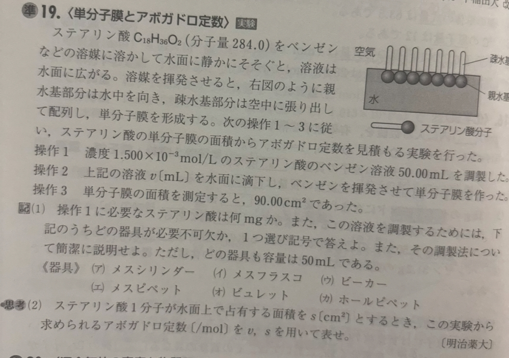 ▶︎参考書に間違いを見つけました。 (1)の器具と理由について 模範解答 イ 理由 はかりとったステアリン酸を少量のベンゼンに溶かし、その溶液を50mlのメスフラスコにすべて移したあと、標線までベンゼンを加え、線をしてよく混ぜる。 と書かれているのですがはかりとったステアリン酸とは1.5×10^-3のことですか？あとメスフラスコにうつしたあとベンゼンをいれたら薄まりますよね。この辺りを教えてください