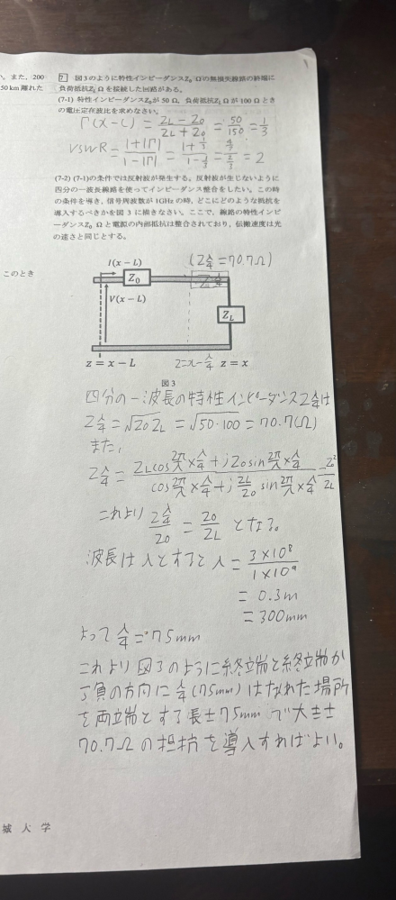 電気回路の分布定数回路についてです。次の問題の回答が合っているか教えてください。 図3のように特性インピーダンスZ0Ωの無損失線路の終端に負荷抵抗ZLΩを接続した回路がある。 (7-1)特性インピーダンスZ0が50Ω、負荷抵抗ZLΩが100Ωのときの電圧定在波比を求めなさい。 (7-2)(7-1)の条件では反射波が発生する。反射波が生じないように４分の1波長線路を使ってインピーダンス整合をしたい。この時の条件を導き、信号周波数が1GHzの時、どこにどのような抵抗を導入するべきか図3に描きなさい。ここで、線路の特性インピーダンスZ0Ωと電源の内部抵抗は整合されており、伝搬速度は光の速さと同じとする。 以上です。