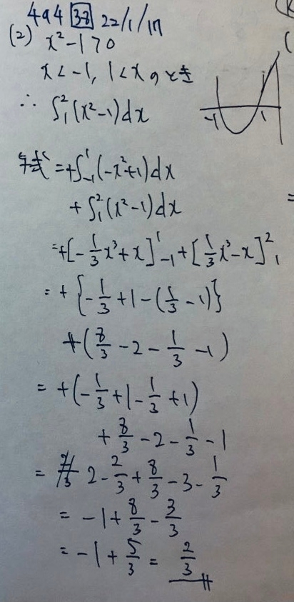 絶対値を含む定積分の問題で、計算誤りを見つけてください。 問題:次の定積分を求めよ。 ∫[-1→2]|x^2-1|dx 画像のように解答し答えを2/3 と出したのですが、正解は8/3です。 どこで計算を間違ったのか分からないので、計算過程をチェックしていただけると助かります。 手書きのためお見苦しくてすみません。 よろしくお願いいたします。