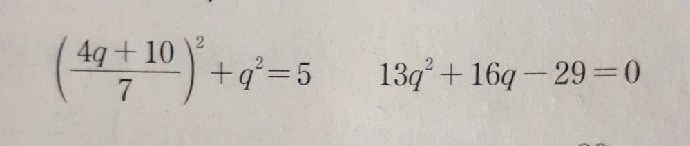 数学Ⅱの問題です。 {(4q+10) / 7}^2 + q^2 =5 を 13・q^2 ＋ 16・q - 29 = 0 に整理する方法が分かりません。 私が計算すると {(4q+10) / 7}^2 + q^2 =5 (4q+10) / 7}^2を解く {(4q+10)^2 / 7^2} + q^2 =5 {(16・q^2)+(80・q)+100 / 49} + q^2 =5 {(16・q^2)+(80・q)+100 / 49} + q^2 - 5 =0 分母を49で揃えて分子を同類項で整理する {(16・q^2)+(80・q)+100 / 49} + {(49・q^2) / 49} - (245 / 49) =0 {(16・q^2)+(80・q) +100+(49・q^2)-245 / 49 =0 [{(16+49)・q^2}+(80・q) +(100-245)] / 49 =0 {(65・q^2)+(80・q) -145} / 49 =0 となり、13・q^2 ＋ 16・q - 29 = 0にはなりません。