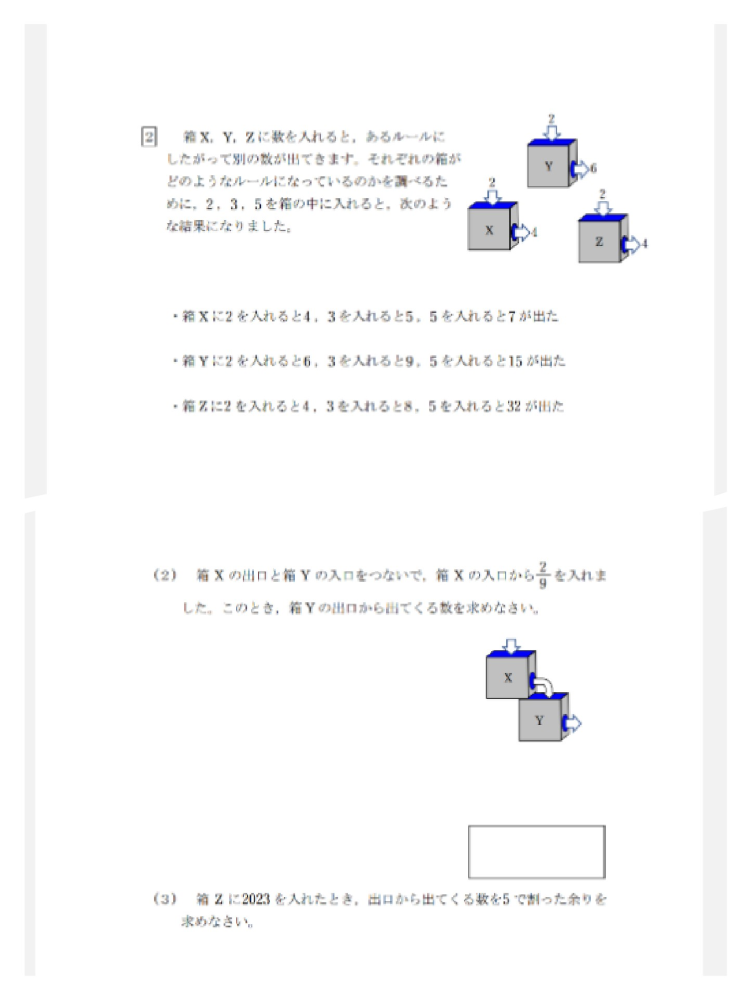 子供に解き方を教えたいのですが、分からないためどなたかこのボックスのルールを教えて下さい。 XとYのボックスのルールは分かりましたが、Zのルールが分かりません。 問題(3)もZのルールがわからないため解く事が出来ません。途中式も教えていただけると助かります 宜しくお願いします。