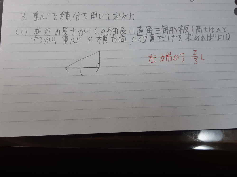 物理の問題なのですが、分からなくて困っています。重心を積分を用いて解いてください。 底辺の長さがlの細長い直角三角形板(高さはaとするが重心の横方向の位置だけを求めれば良い。)写真の問題です。途中式を教えてください。回答よろしくお願いいたします。赤で書いてあるのが、答えです。
