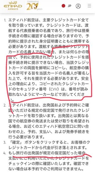 エティハド航空予約について 先日エティハド航空にで"成田▶マドリード"（往路でアブダビ経由）チケットを予約しました。 その際学生ということもあり当日搭乗する自分ではなく親のクレジットカードで支払いをしました。 そこて質問なのですが旅行する本人と別名義のクレジットカードでも日の搭乗は可能なのでしょうか？ 色々調べた所大体は認めてもらえるとの事でしたが、添付した写真の通りにした方が良いのでしょうか？ このような経験がある方や知っている方がいらっしゃいましたら教えてください。また添付画像の 4番、「規定の出発国」についてわかる方がいましたら教えてください。