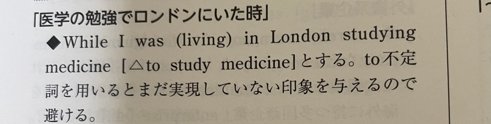 「医学の勉強でロンドンにいた時」というのをWhile I was in London studying medicineにするのは何故でしょうか？ to不定詞が未来を示唆するため不適切なのはわかりますがなぜ動名詞で表現できるのかわかりません。教えて頂きたいです。