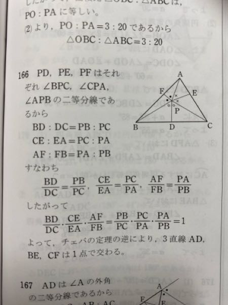 高校数学についての質問です。 以下の問題について 「三角形ABCの内部の任意の点をPとする。角BPC、角CPA、角APBの二等分線がそれぞれ辺BC、CA、ABと交わる点をD、E、Fとする。このとき、AD、BE、CFは、一点で交わることを証明せよ。」 解答に「BD/DC×CE/EA×AF/FB＝PB/PC×PC/PA×PA/PB＝1」とあるのですが、なぜ「＝1」になるのかがよくわかりません。 誰か解説お願いします。