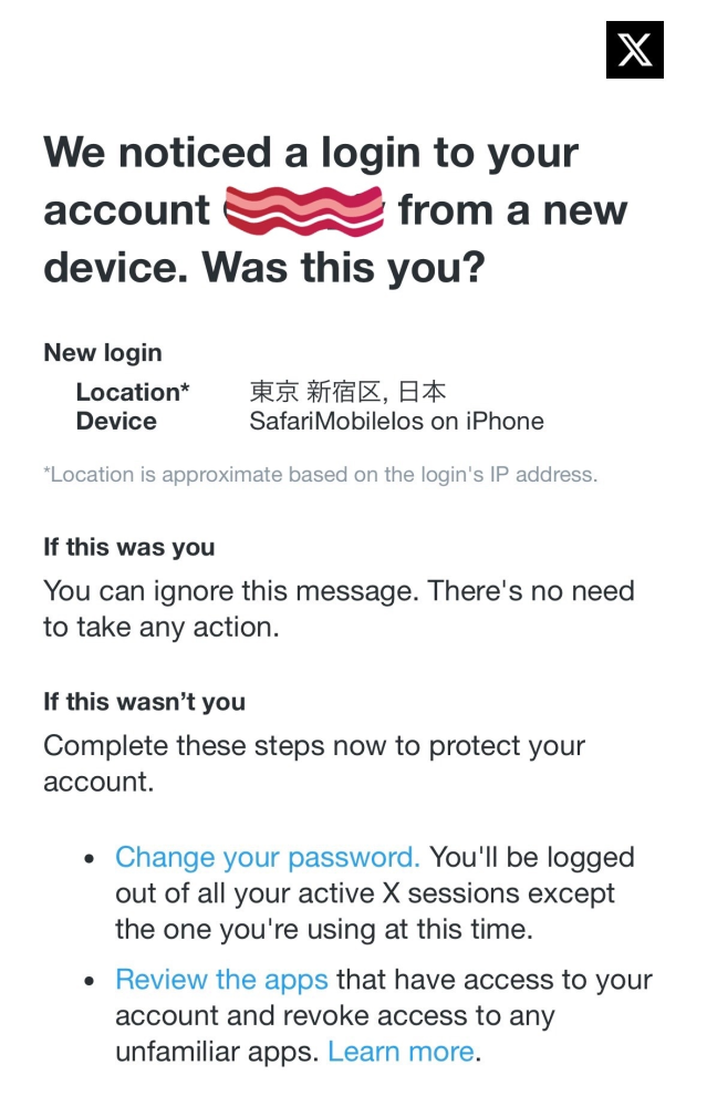 Xからこんなメールが来ました。 これは偽メールか乗っ取りどちらでしょうか？ 他のデバイスからログインした記憶はありません。 過去の質問も見てみましたがよく分かりませんでした。 ご回答よろしくお願い致します。