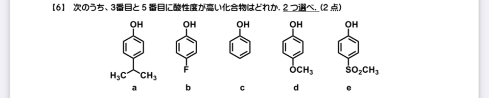 大学有機化学の酸性度についての質問です。 写真の問題で解答はc,eなのですが、私はc,dにしました。 単純にフェノールのパラ位についている置換基が吸引基か供与基かで酸性度を考え、高いものからe,b,c,a,dにしました。 どのようにとけば良いのでしょうか。