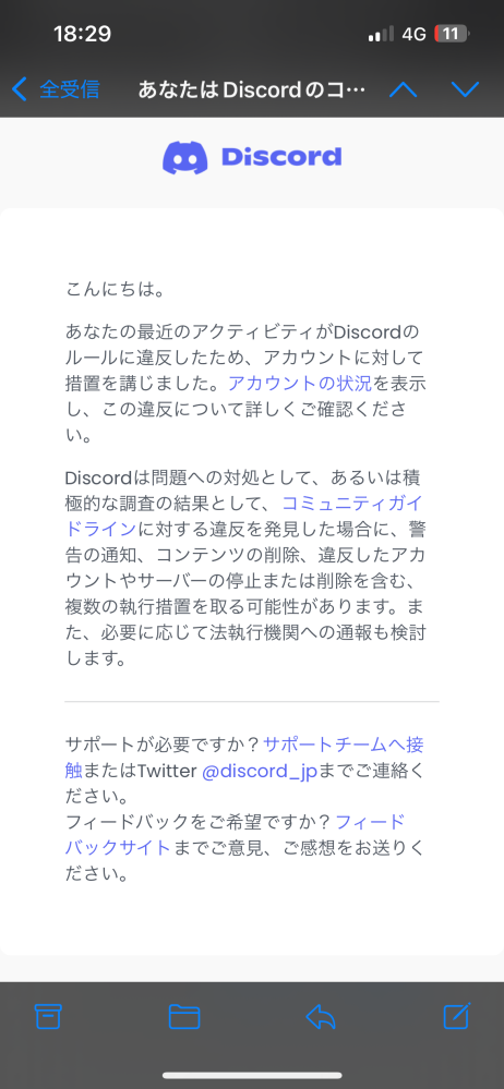 Discordで永久停止になった方でこのメールが来た方いますか？ 自分は入っていたサーバーがアダルト系のサーバーに入っていて配布や販売購入などは一切していません、そのサーバー自体児ポなど厳しく禁止していたのでそういうのは見かけなかったのですが、リクエスト欄がありそこで何回かリクエストしたり配布にある動画を何個かダウンロードしたりしてしまった事があります。この際、私は捕まったりはするのでしょうか？ダウンロードした動画は罪悪感からすぐに消しました。このメールの法的処置は必ずおこなわれるのでしょか？ また、自宅捜査などはどのくらいで来るものなのでしょうか？長文すいません、この件に関してはかなり反省しています。回答よろしくお願いします。