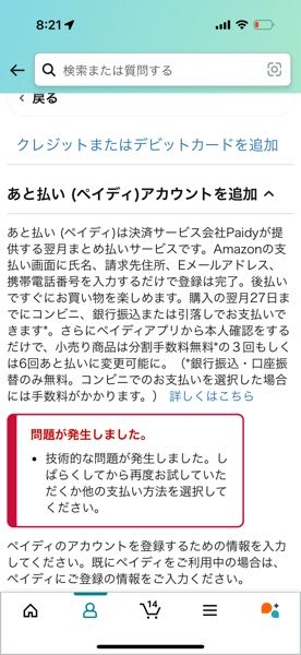 対処法を教えてください。 Amazonでペイディーの支払いを追加しようとしたができませんでした。 以前に違うスマホのアカウントでログインしててもう使わなくなったので、新しい方のペイディーアカウントで支払いを追加したらエラー？がでました。 以前ログインしてたアカウントじゃないとダメなのでしょうか？ Amazonアカウントは同じです。