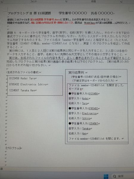 c言語のプログラムを教えてください 課題1：キーボードから学生番号、苗字（英字）、名前（英字）を順に入力し，そのデータを下記の書式でファイルに書き込むブログラムを作成しなさい。ただし3人分データを入力したらブログラムを終了するものとする。ファイル名は「member-学生番号.txt」と指定すること(たとえば、学生番号 1234567の場合、member-1234567.txtとなる）。 演習1のブログラムを修正して作成すること。 実行時には、1人目と2人目には実行結果例と同じデータを入力すること、3人目には各自のデータを入力すること、苗字，名前ともに先頭のみ大文字としてその他は小文字とすること。 実行後、生成されたファイルの内容を見て、正しく書き込まれていることを必ず確認すること。 〈生成されるファイルの書式〉 0123456 Kodai Taro 8765432 Electronics Ichiro 1234567 Tanaka Ken (演習1プログラム) #include <stdio.h> int main (void) ｛ FILE* fpie; char filename[] = "S:¥¥sample-2311149.txt"; char mode[] = "w"; int i; fp = fopen(filename, mode); if (fp == NULL) { printf("ファイル%sを開けません¥n",filename）; return 1; ｝ printf（"ファイル%sを開きました。モードは%s¥n ", filename, mode); for(i = 1; i <= 449; i += 50)｛ printr("%dと%dをファイルに書き込みます¥n", i, i+5); fprintf(fp, "%d %d¥n", i, i+5); ｝ printf("ファイル%sを閉じます。¥n",filename）; fclose(fp); return 0; ｝