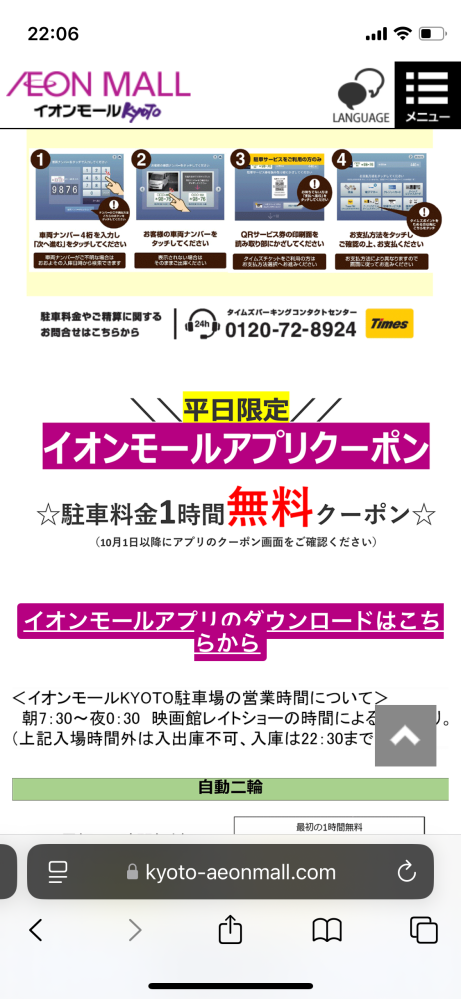 イオンモール京都の駐車場クーポンについてお聞きしたいです。 公式ホームページの駐車場についてのページでは平日限定駐車料金1時間無料クーポンをアプリで配信中とあるのですが、アプリをダウンロードして見てもクーポンの表示がありません。 現在は配信していないのに、公式ホームページが更新されていないだけでしょうか。 皆様も同じかお聞きしたいです。 よろしくお願いします。