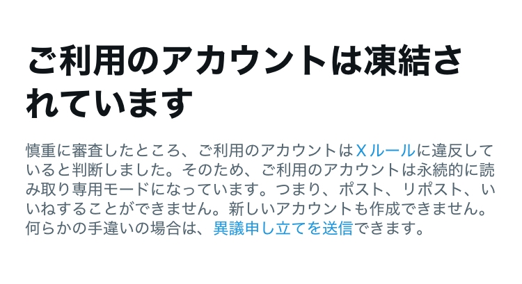 Xの凍結について質問です。 1週間前に突然凍結されました。 Xルールというものを確認しましたが、嫌がらせやスパムなど私が違反する行為は行っていません。 ひとつあるとしたら不正アクセスされた疑いがあることくらいです。 パスワードの変更と異議申し立てはしたのですが1週間経ってもメールの返信がないので後どのくらい待てばいいのか、それとも諦めた方がいいのか。 凍結経験のある方教えていただけるとありがたいです ※画像のように、ご利用アカウントは凍結されていますと書かれています。ホーム画面？ではレート限度を超えましたとも書かれてます