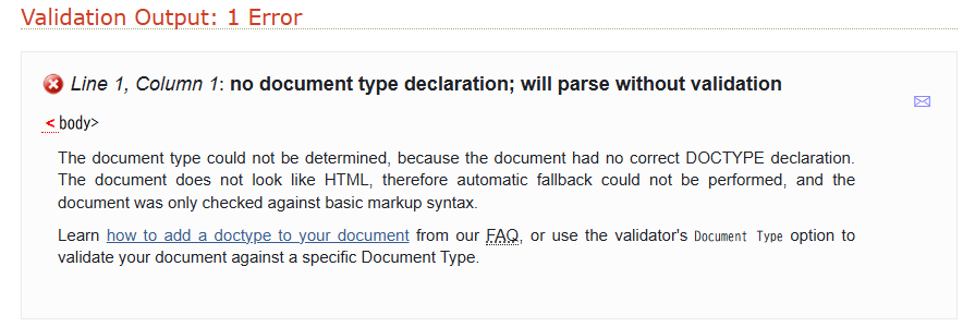 w3c Markup Validation Serviceについての質問です。 HTML 4.01に順守しているかをチェックする際において、どのコードも画像のようなエラーが毎回発生してしまい、結果がValidとなることがありません。 自分で原因を調べましたが、「DOCTYPEが宣言されていない」や「XMLの形式を判断する設定になっている」などの多数の原因があり、どう対処すればよいのかが分かりませんでした。 Validaterに入力したコードこちらです <body><font size="+1"color="red">a</p></body>このコード以外は何も入力していません。 有識者の方どなたか教えてくださると助かります。 よろしくお願いします。