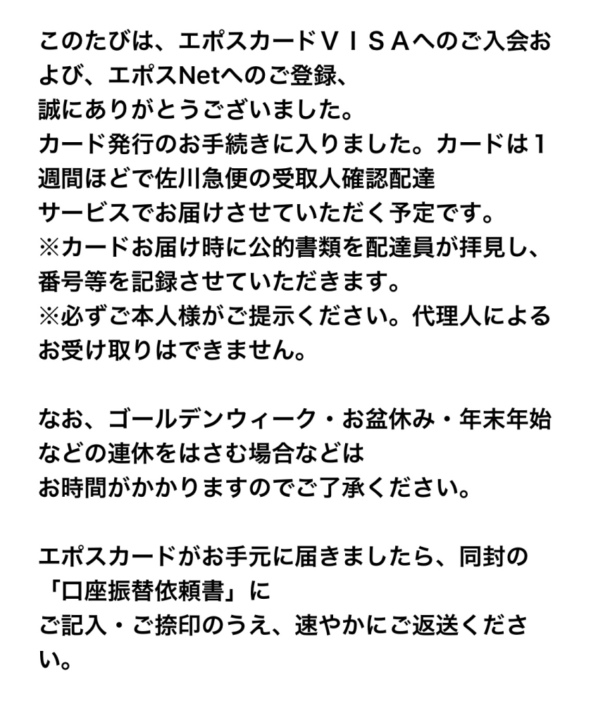 エポスカードではじめてクレジットカードを作ろうと思い、手続き、登録しました。 写真の一枚目のメールが届き、1週間以内に配達員さんが受け取り確認配達をすると記載されて居るのですが、このメールから10日ほど経っています。不在票なども見当たりません。 状況照会で確認したところ審査中とあります。 待っていれば届くのでしょうか、それとも審査落ちでしょうか……; ; もう少ししたらカスタマーセンターにも連絡してみます。